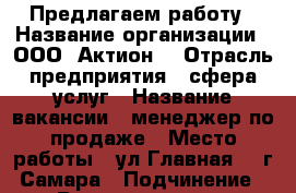 Предлагаем работу › Название организации ­ ООО “Актион“ › Отрасль предприятия ­ сфера услуг › Название вакансии ­ менеджер по продаже › Место работы ­ ул Главная 20 г Самара › Подчинение ­ Руководителю › Минимальный оклад ­ 8 000 › Максимальный оклад ­ 40 000 › База расчета процента ­ от результата › Возраст от ­ 22 › Возраст до ­ 47 - Самарская обл., Самара г. Работа » Вакансии   . Самарская обл.,Самара г.